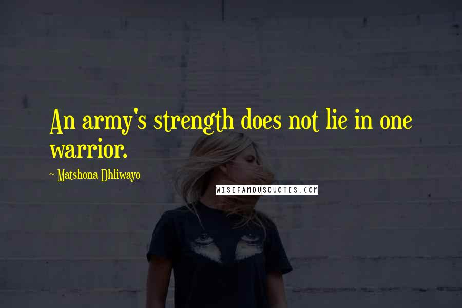 Matshona Dhliwayo Quotes: An army's strength does not lie in one warrior.