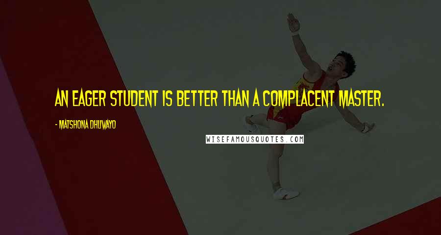 Matshona Dhliwayo Quotes: An eager student is better than a complacent master.