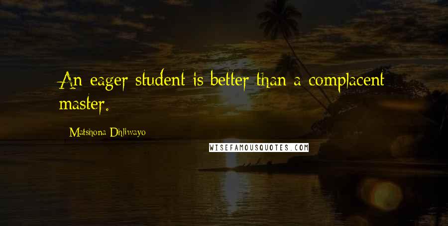 Matshona Dhliwayo Quotes: An eager student is better than a complacent master.