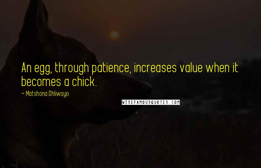 Matshona Dhliwayo Quotes: An egg, through patience, increases value when it becomes a chick.