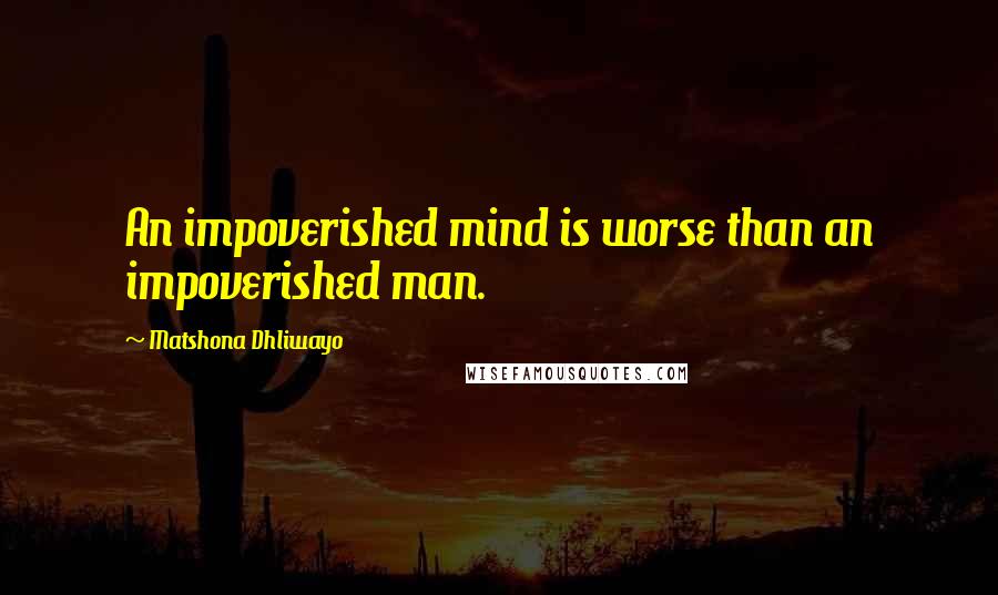 Matshona Dhliwayo Quotes: An impoverished mind is worse than an impoverished man.