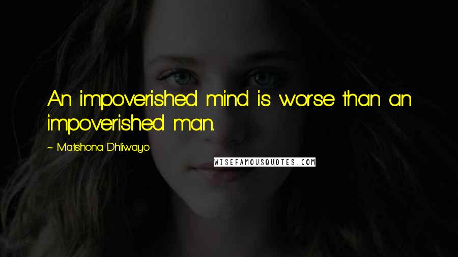 Matshona Dhliwayo Quotes: An impoverished mind is worse than an impoverished man.