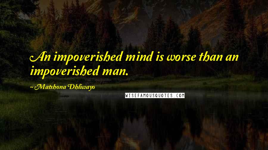 Matshona Dhliwayo Quotes: An impoverished mind is worse than an impoverished man.