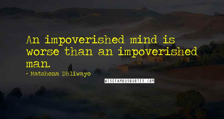 Matshona Dhliwayo Quotes: An impoverished mind is worse than an impoverished man.