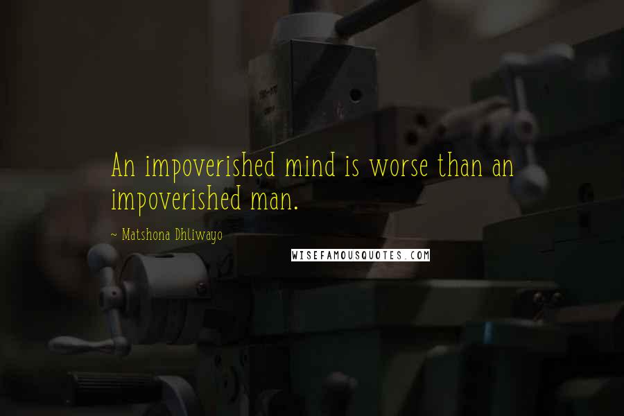 Matshona Dhliwayo Quotes: An impoverished mind is worse than an impoverished man.