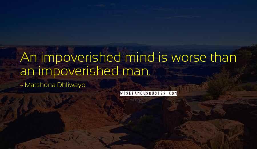 Matshona Dhliwayo Quotes: An impoverished mind is worse than an impoverished man.