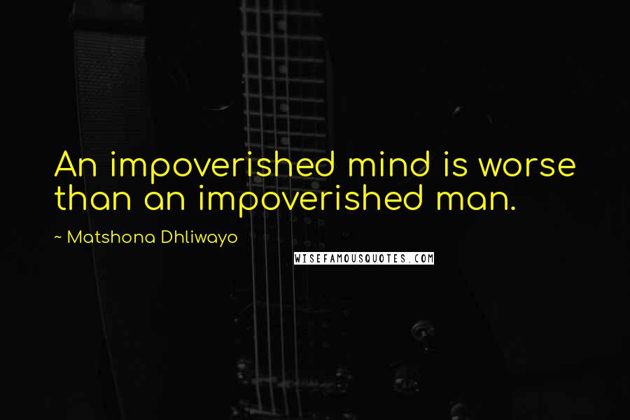 Matshona Dhliwayo Quotes: An impoverished mind is worse than an impoverished man.