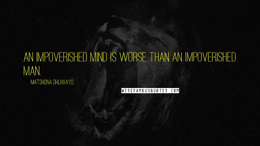 Matshona Dhliwayo Quotes: An impoverished mind is worse than an impoverished man.