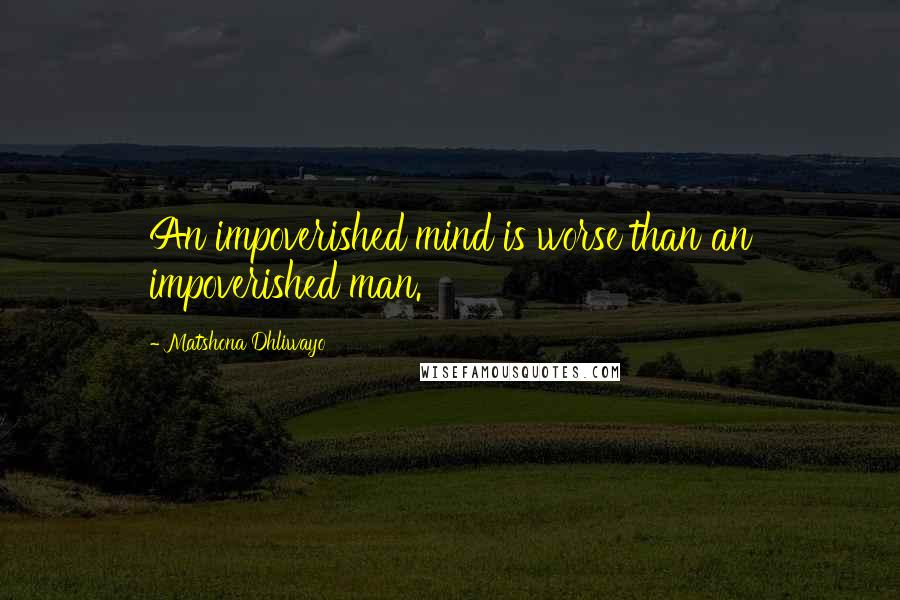 Matshona Dhliwayo Quotes: An impoverished mind is worse than an impoverished man.