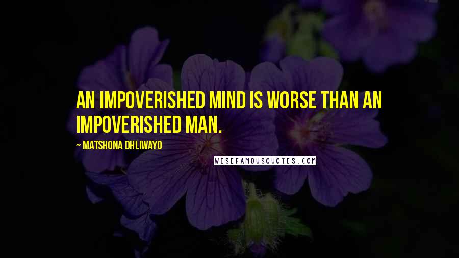 Matshona Dhliwayo Quotes: An impoverished mind is worse than an impoverished man.