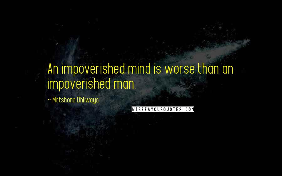 Matshona Dhliwayo Quotes: An impoverished mind is worse than an impoverished man.