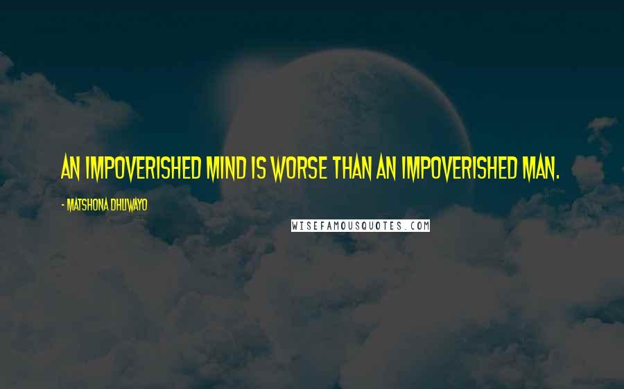 Matshona Dhliwayo Quotes: An impoverished mind is worse than an impoverished man.