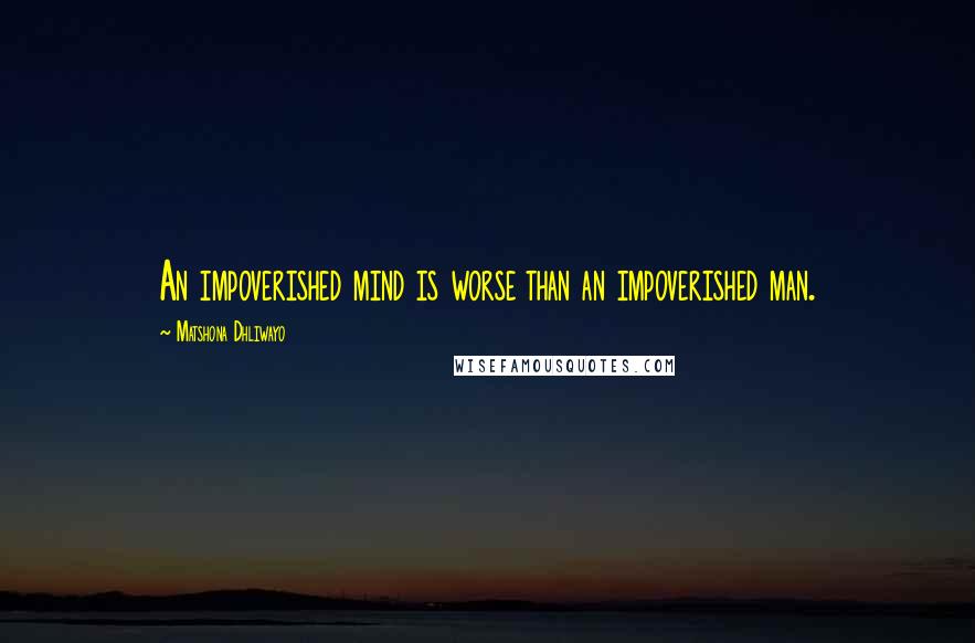 Matshona Dhliwayo Quotes: An impoverished mind is worse than an impoverished man.