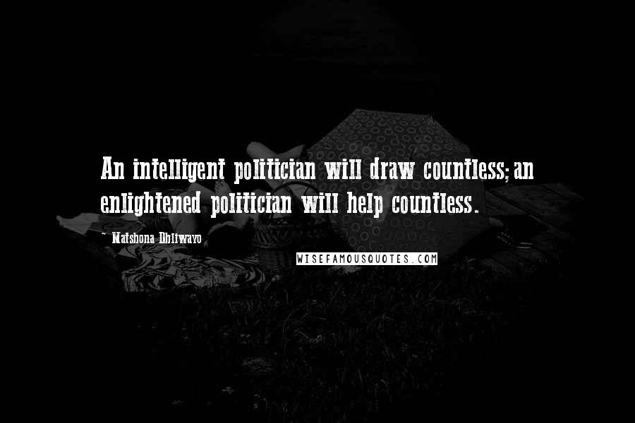 Matshona Dhliwayo Quotes: An intelligent politician will draw countless;an enlightened politician will help countless.