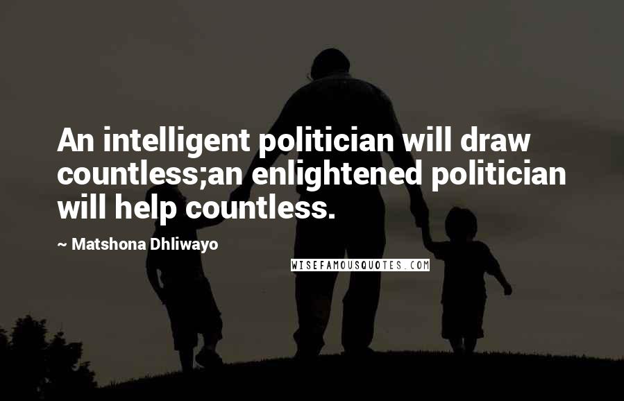 Matshona Dhliwayo Quotes: An intelligent politician will draw countless;an enlightened politician will help countless.