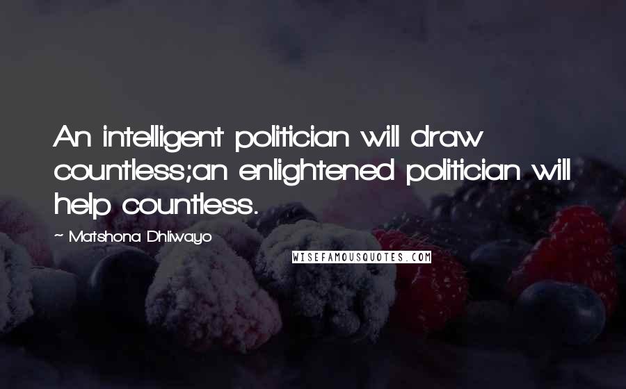 Matshona Dhliwayo Quotes: An intelligent politician will draw countless;an enlightened politician will help countless.