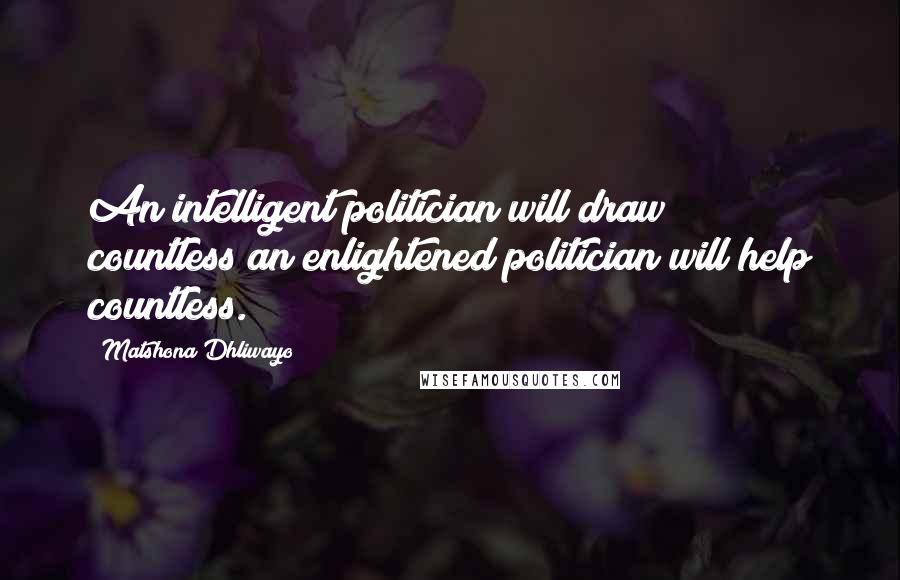 Matshona Dhliwayo Quotes: An intelligent politician will draw countless;an enlightened politician will help countless.