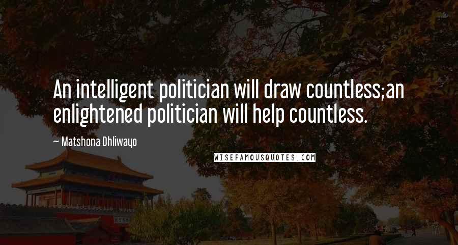 Matshona Dhliwayo Quotes: An intelligent politician will draw countless;an enlightened politician will help countless.