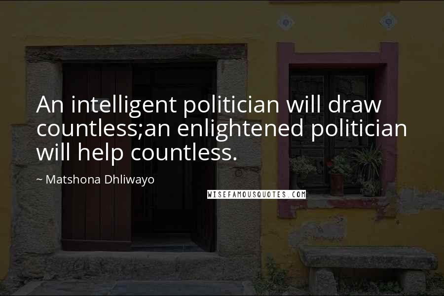 Matshona Dhliwayo Quotes: An intelligent politician will draw countless;an enlightened politician will help countless.