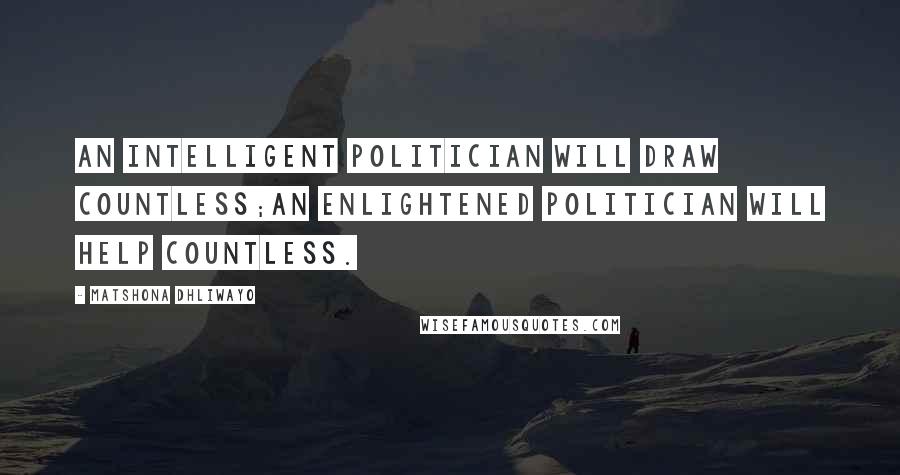 Matshona Dhliwayo Quotes: An intelligent politician will draw countless;an enlightened politician will help countless.