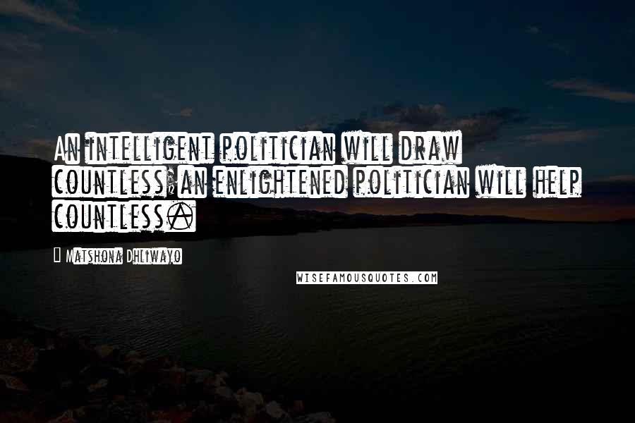 Matshona Dhliwayo Quotes: An intelligent politician will draw countless;an enlightened politician will help countless.