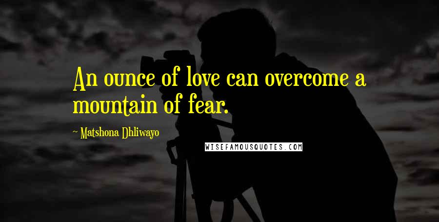 Matshona Dhliwayo Quotes: An ounce of love can overcome a mountain of fear.