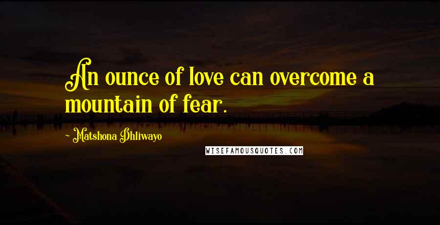 Matshona Dhliwayo Quotes: An ounce of love can overcome a mountain of fear.