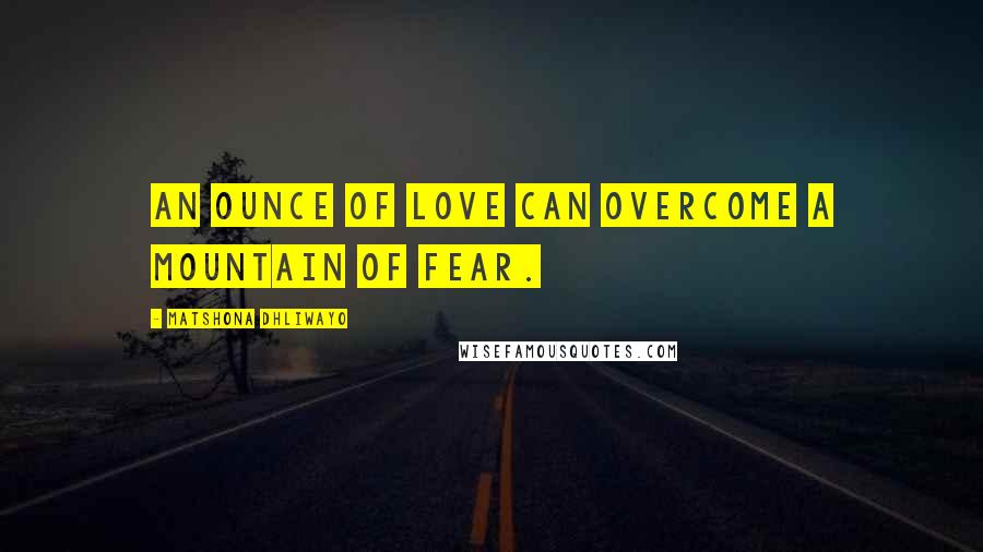 Matshona Dhliwayo Quotes: An ounce of love can overcome a mountain of fear.