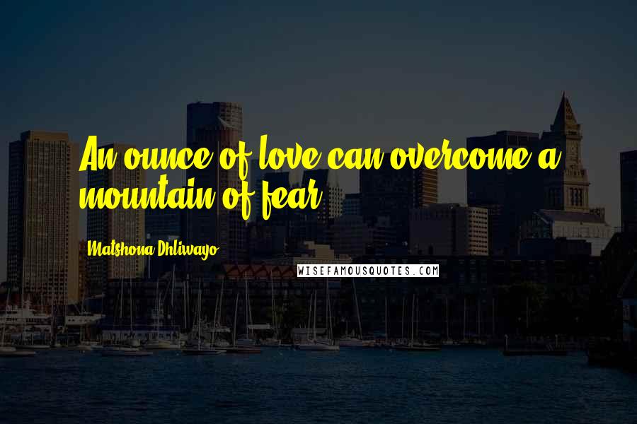 Matshona Dhliwayo Quotes: An ounce of love can overcome a mountain of fear.