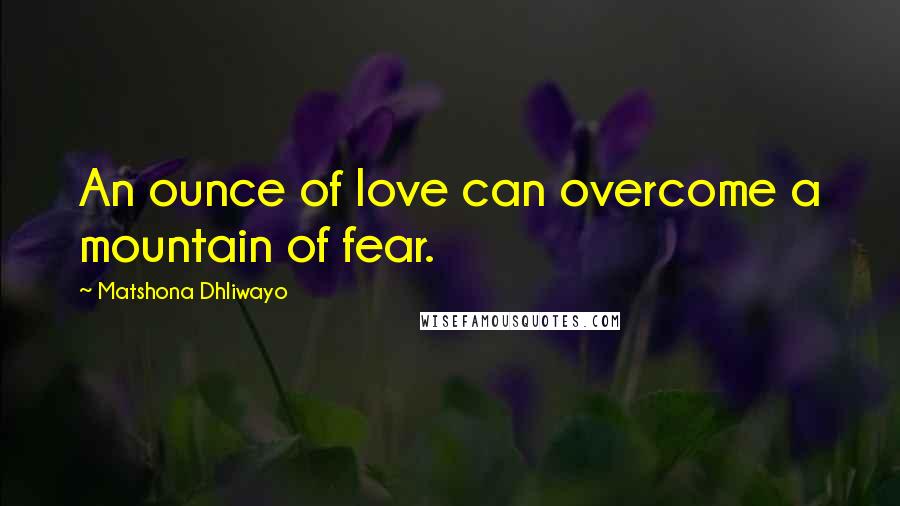 Matshona Dhliwayo Quotes: An ounce of love can overcome a mountain of fear.