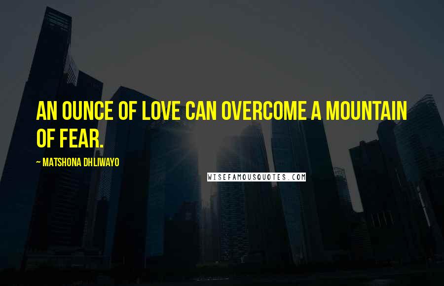 Matshona Dhliwayo Quotes: An ounce of love can overcome a mountain of fear.