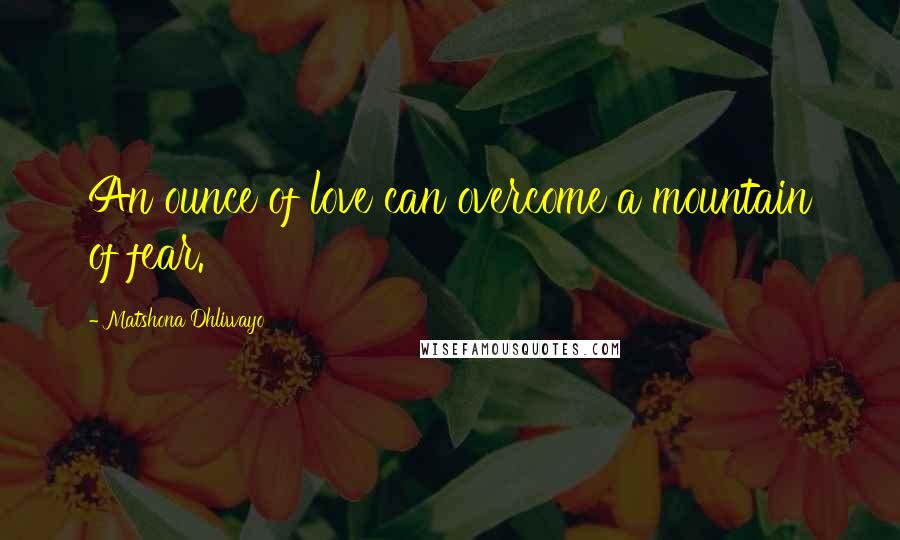 Matshona Dhliwayo Quotes: An ounce of love can overcome a mountain of fear.