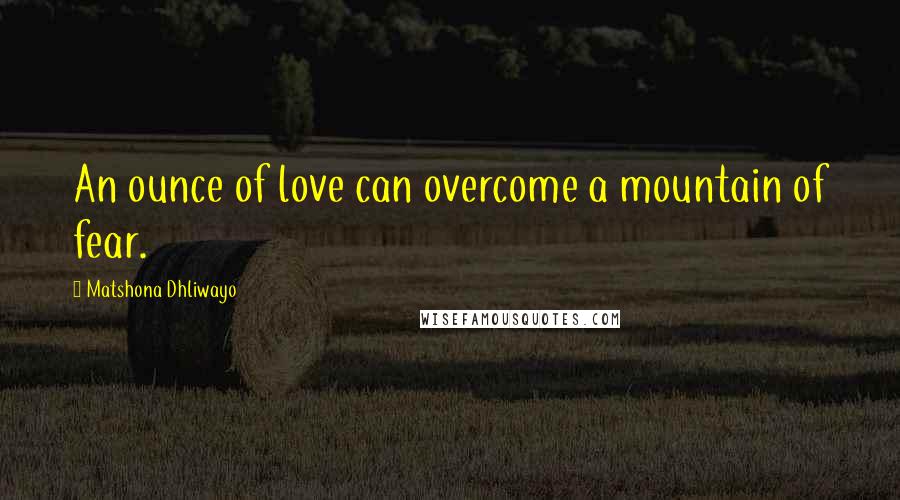 Matshona Dhliwayo Quotes: An ounce of love can overcome a mountain of fear.