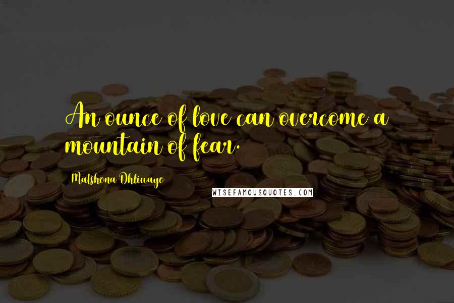 Matshona Dhliwayo Quotes: An ounce of love can overcome a mountain of fear.