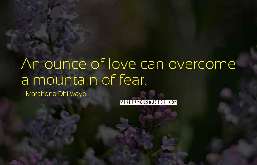 Matshona Dhliwayo Quotes: An ounce of love can overcome a mountain of fear.