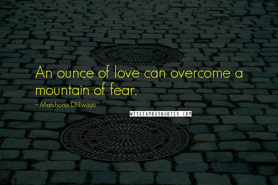 Matshona Dhliwayo Quotes: An ounce of love can overcome a mountain of fear.