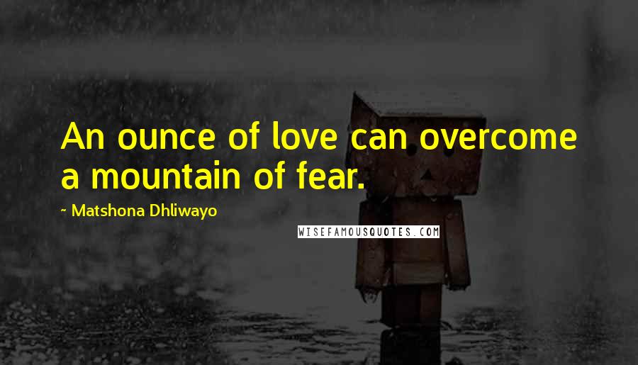 Matshona Dhliwayo Quotes: An ounce of love can overcome a mountain of fear.