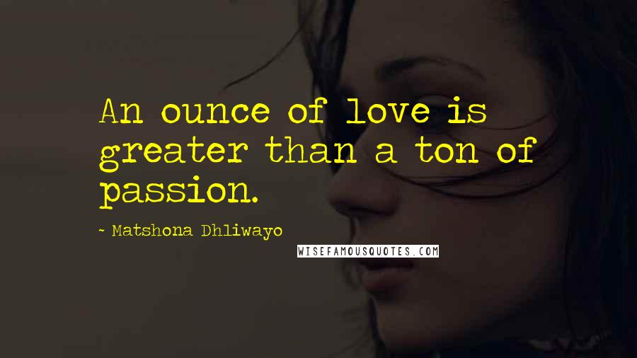 Matshona Dhliwayo Quotes: An ounce of love is greater than a ton of passion.