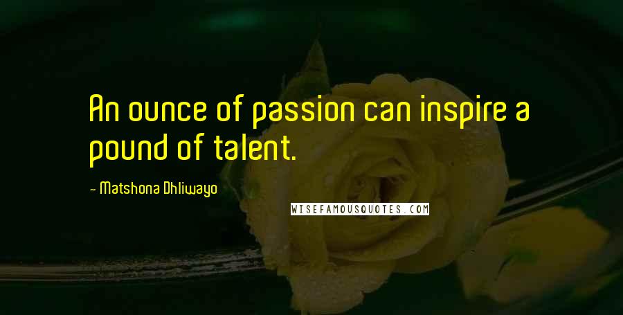 Matshona Dhliwayo Quotes: An ounce of passion can inspire a pound of talent.