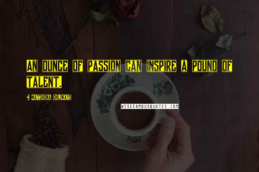 Matshona Dhliwayo Quotes: An ounce of passion can inspire a pound of talent.