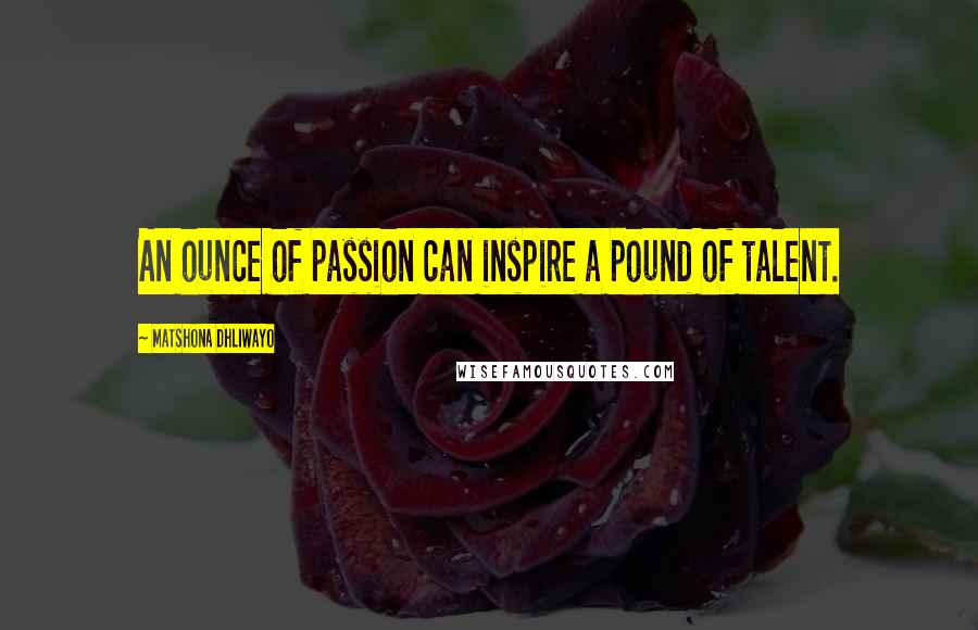 Matshona Dhliwayo Quotes: An ounce of passion can inspire a pound of talent.
