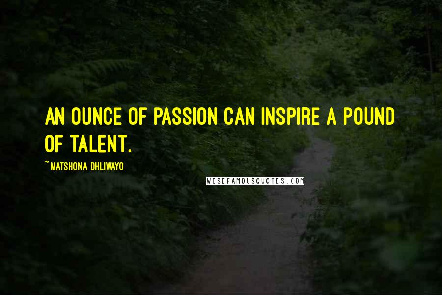 Matshona Dhliwayo Quotes: An ounce of passion can inspire a pound of talent.