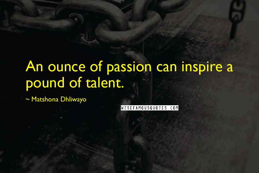 Matshona Dhliwayo Quotes: An ounce of passion can inspire a pound of talent.