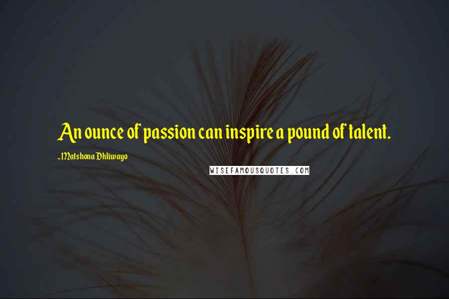 Matshona Dhliwayo Quotes: An ounce of passion can inspire a pound of talent.