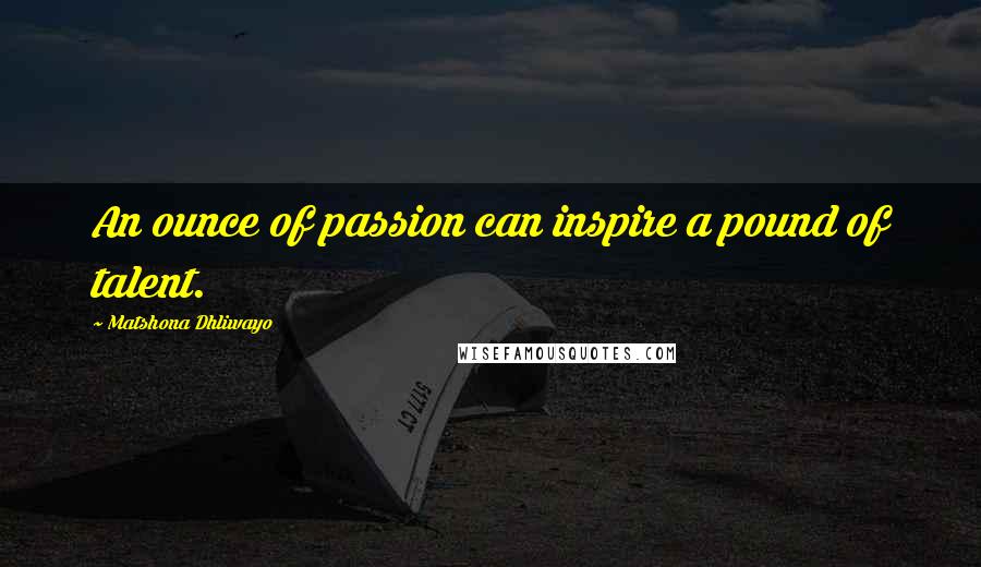 Matshona Dhliwayo Quotes: An ounce of passion can inspire a pound of talent.