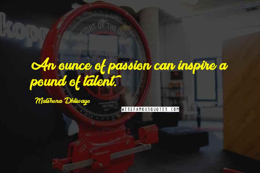 Matshona Dhliwayo Quotes: An ounce of passion can inspire a pound of talent.