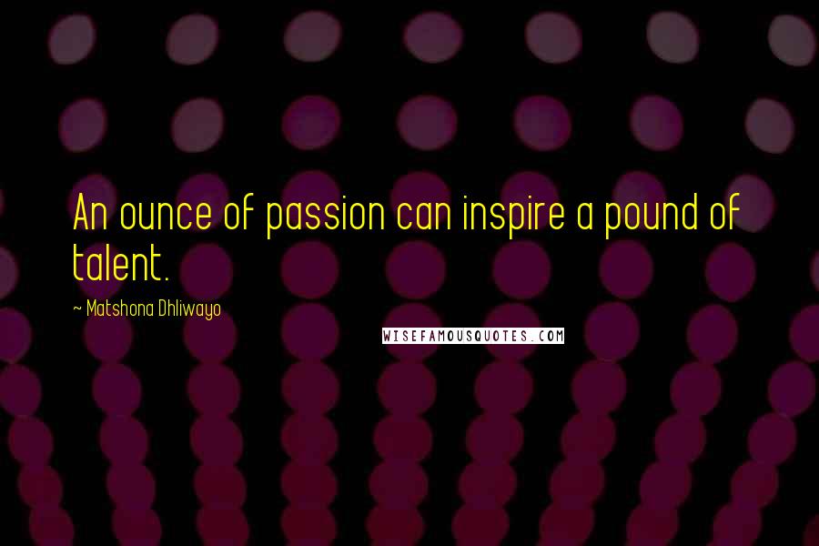Matshona Dhliwayo Quotes: An ounce of passion can inspire a pound of talent.