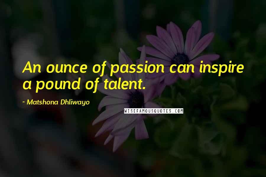 Matshona Dhliwayo Quotes: An ounce of passion can inspire a pound of talent.