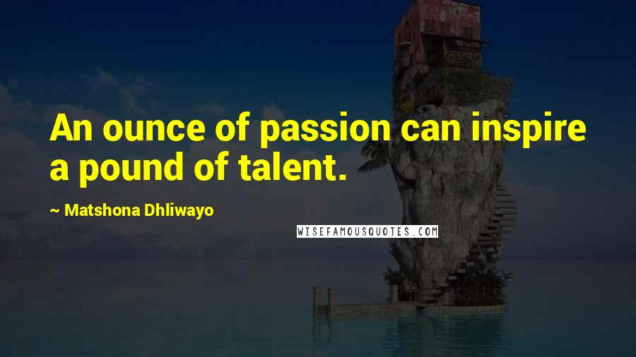 Matshona Dhliwayo Quotes: An ounce of passion can inspire a pound of talent.
