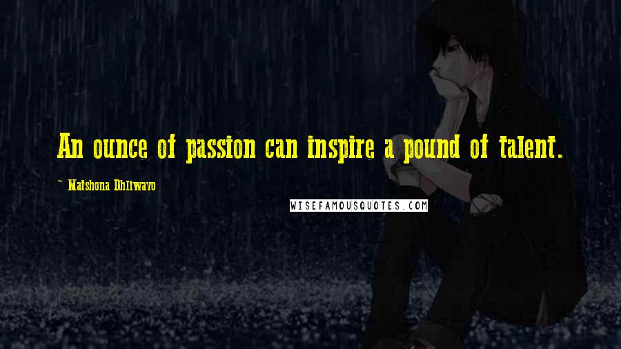 Matshona Dhliwayo Quotes: An ounce of passion can inspire a pound of talent.